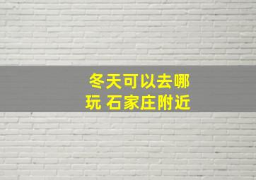 冬天可以去哪玩 石家庄附近